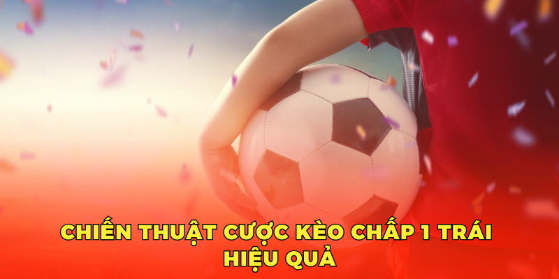 Chiến thuật cược kèo chấp 1 trái hiệu quả